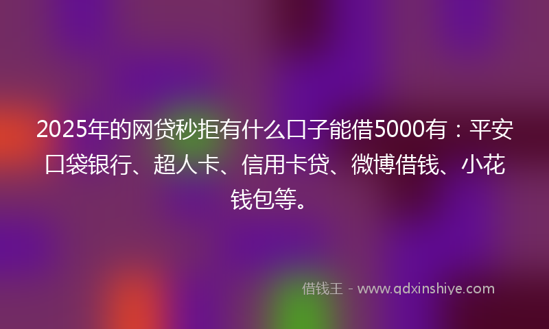 2025年的网贷秒拒有什么口子能借5000有：平安口袋银行、超人卡、信用卡贷、微博借钱、小花钱包等。