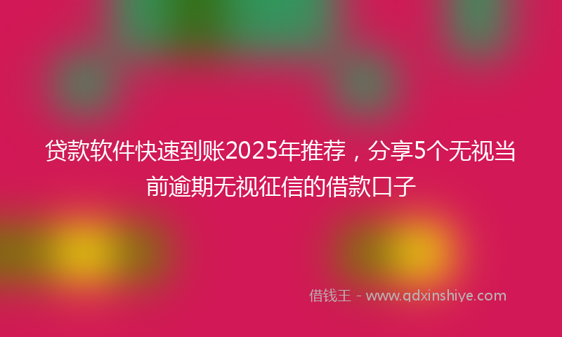 贷款软件快速到账2025年推荐，分享5个无视当前逾期无视征信的借款口子