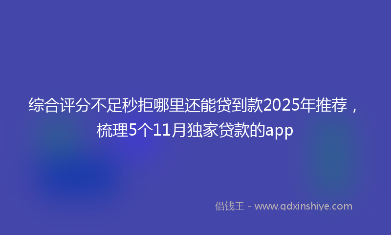 综合评分不足秒拒哪里还能贷到款2025年推荐，梳理5个11月独家贷款的app