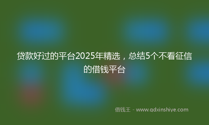 贷款好过的平台2025年精选，总结5个不看征信的借钱平台