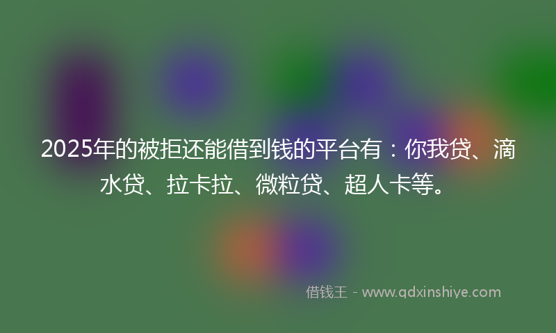 2025年的被拒还能借到钱的平台有：你我贷、滴水贷、拉卡拉、微粒贷、超人卡等。