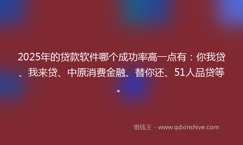 2025年的贷款软件哪个成功率高一点有：你我贷、我来贷、中原消费金融、替你还、51人品贷等。