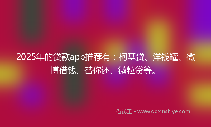 2025年的贷款app推荐有：柯基贷、洋钱罐、微博借钱、替你还、微粒贷等。