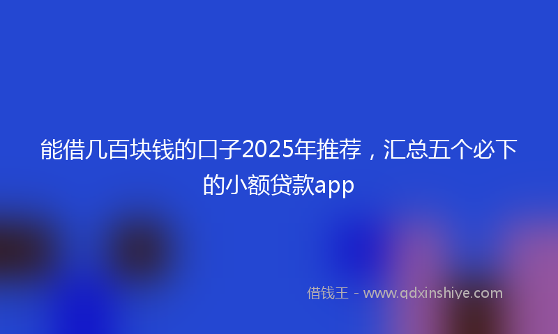 能借几百块钱的口子2025年推荐，汇总五个必下的小额贷款app