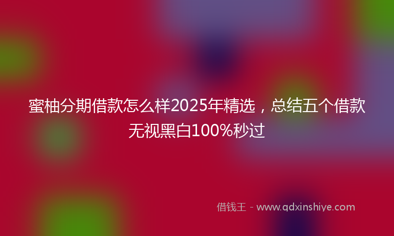 蜜柚分期借款怎么样2025年精选，总结五个借款无视黑白100%秒过