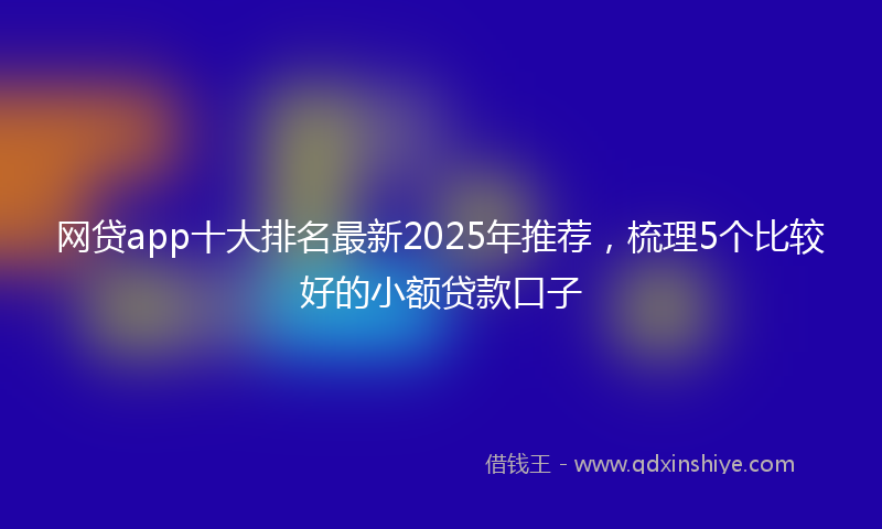 网贷app十大排名最新2025年推荐，梳理5个比较好的小额贷款口子