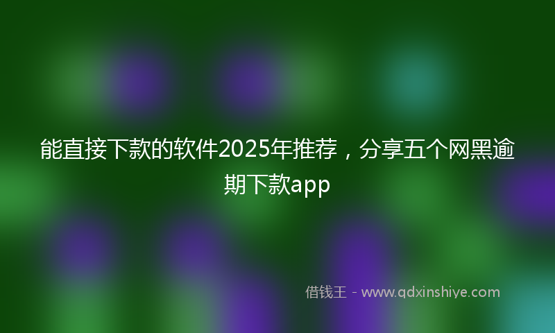 能直接下款的软件2025年推荐，分享五个网黑逾期下款app
