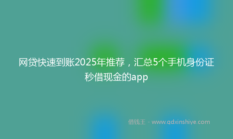 网贷快速到账2025年推荐，汇总5个手机身份证秒借现金的app