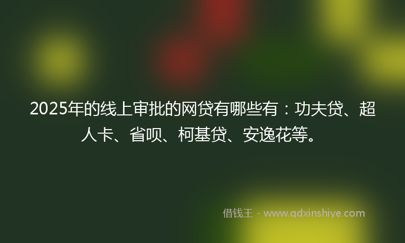 2025年的线上审批的网贷有哪些有：功夫贷、超人卡、省呗、柯基贷、安逸花等。