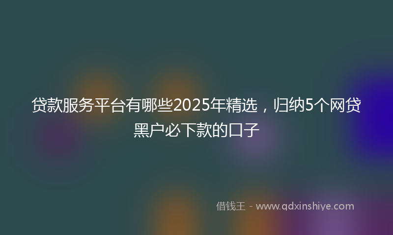 贷款服务平台有哪些2025年精选，归纳5个网贷黑户必下款的口子