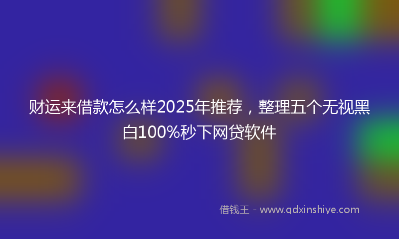 财运来借款怎么样2025年推荐，整理五个无视黑白100%秒下网贷软件