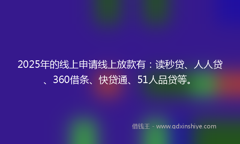 2025年的线上申请线上放款有：读秒贷、人人贷、360借条、快贷通、51人品贷等。