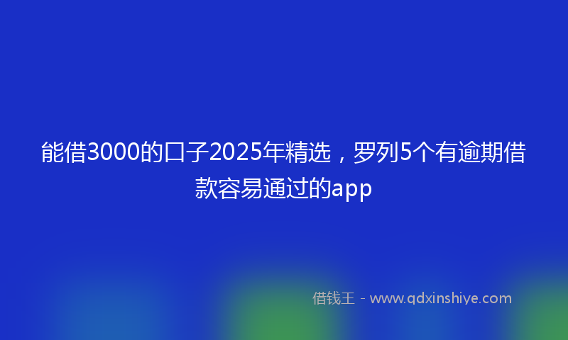 能借3000的口子2025年精选，罗列5个有逾期借款容易通过的app