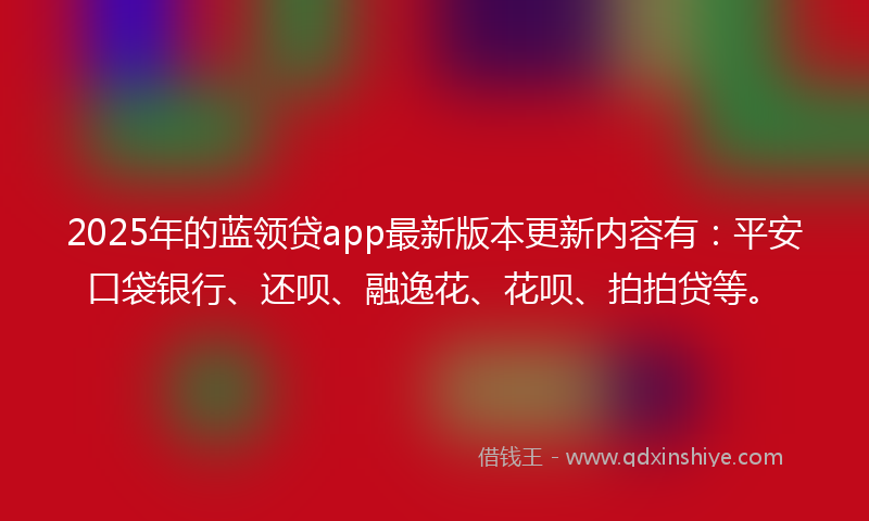 2025年的蓝领贷app最新版本更新内容有：平安口袋银行、还呗、融逸花、花呗、拍拍贷等。