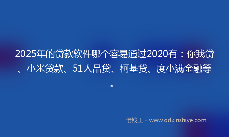 2025年的贷款软件哪个容易通过2020有：你我贷、小米贷款、51人品贷、柯基贷、度小满金融等。