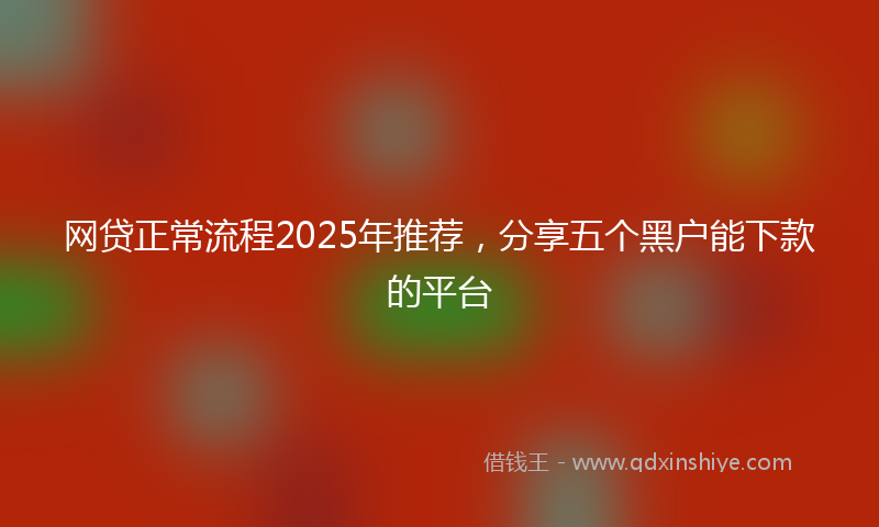 网贷正常流程2025年推荐，分享五个黑户能下款的平台