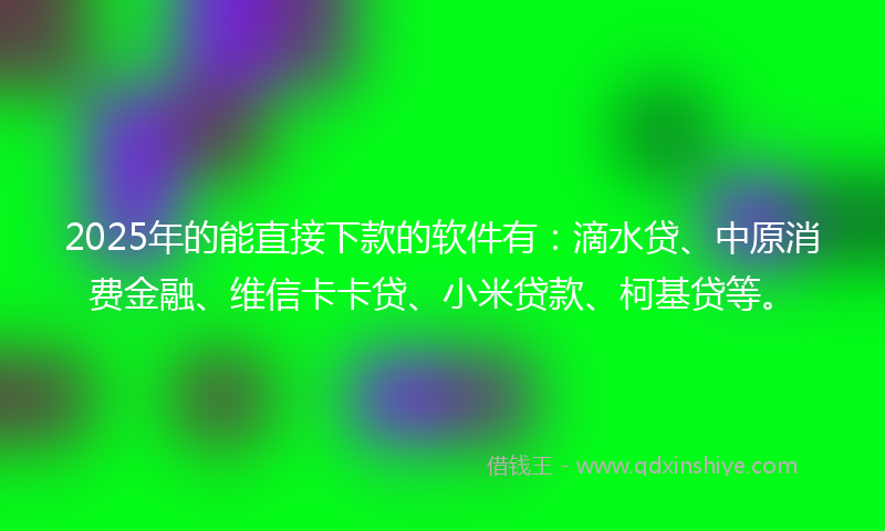 2025年的能直接下款的软件有：滴水贷、中原消费金融、维信卡卡贷、小米贷款、柯基贷等。