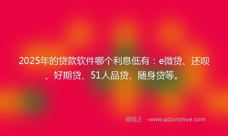2025年的贷款软件哪个利息低有：e微贷、还呗、好期贷、51人品贷、随身贷等。