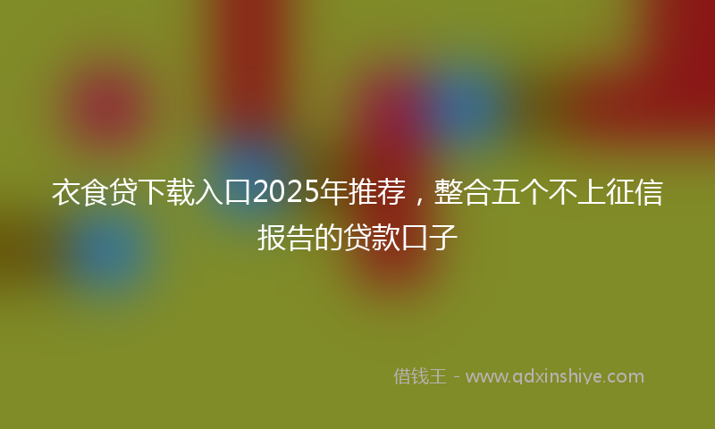 衣食贷下载入口2025年推荐，整合五个不上征信报告的贷款口子