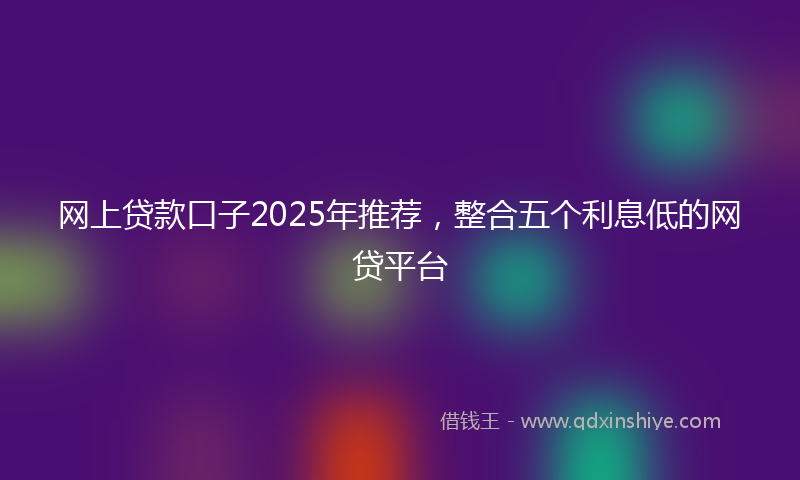 网上贷款口子2025年推荐，整合五个利息低的网贷平台