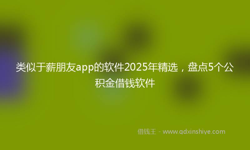 类似于薪朋友app的软件2025年精选，盘点5个公积金借钱软件