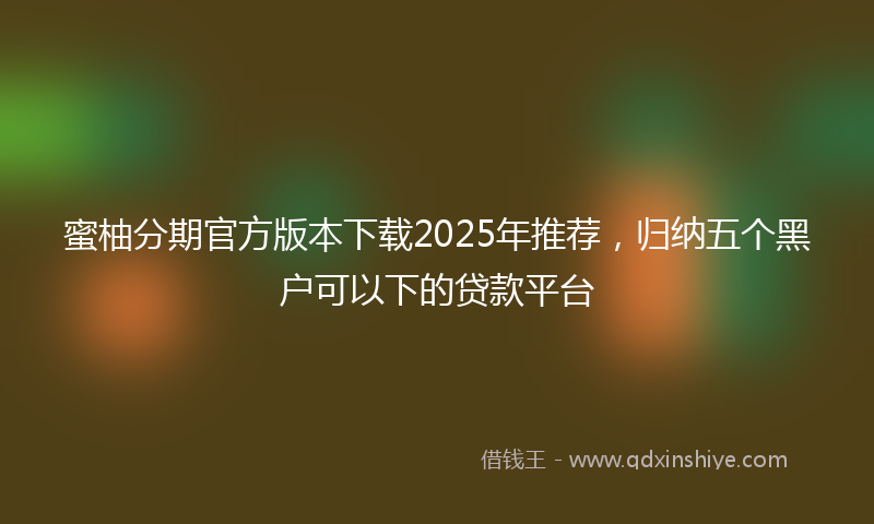 蜜柚分期官方版本下载2025年推荐，归纳五个黑户可以下的贷款平台
