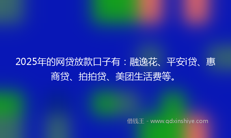 2025年的网贷放款口子有：融逸花、平安i贷、惠商贷、拍拍贷、美团生活费等。