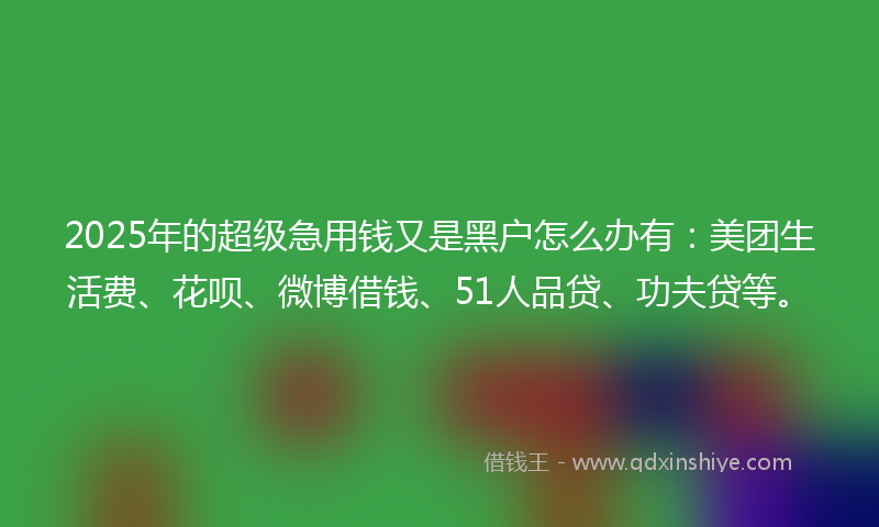 2025年的超级急用钱又是黑户怎么办有：美团生活费、花呗、微博借钱、51人品贷、功夫贷等。