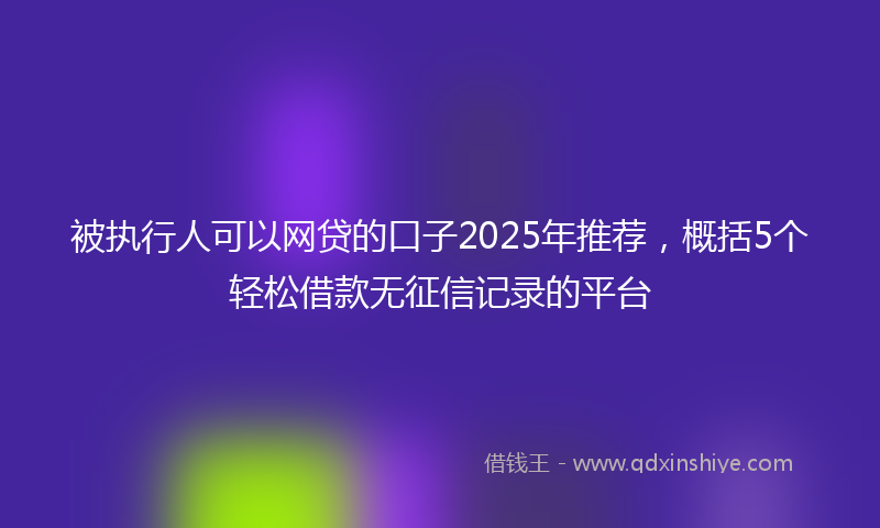 被执行人可以网贷的口子2025年推荐，概括5个轻松借款无征信记录的平台