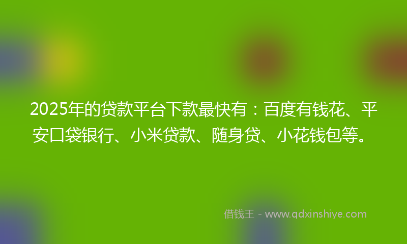2025年的贷款平台下款最快有：百度有钱花、平安口袋银行、小米贷款、随身贷、小花钱包等。