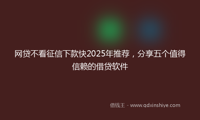 网贷不看征信下款快2025年推荐，分享五个值得信赖的借贷软件