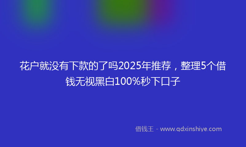 花户就没有下款的了吗2025年推荐，整理5个借钱无视黑白100%秒下口子