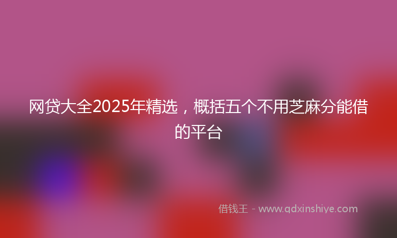网贷大全2025年精选，概括五个不用芝麻分能借的平台