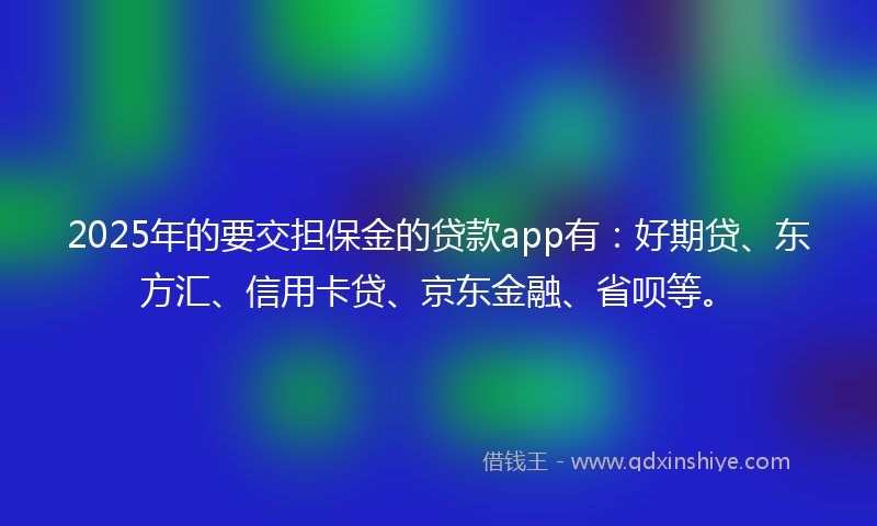 2025年的要交担保金的贷款app有：好期贷、东方汇、信用卡贷、京东金融、省呗等。