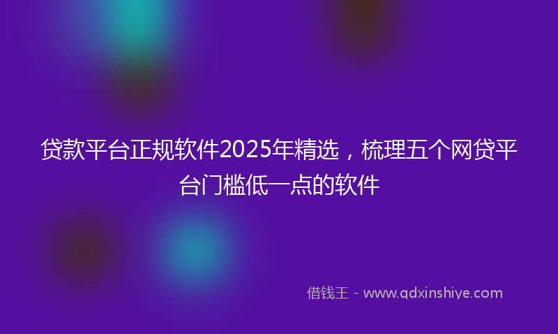 贷款平台正规软件2025年精选，梳理五个网贷平台门槛低一点的软件