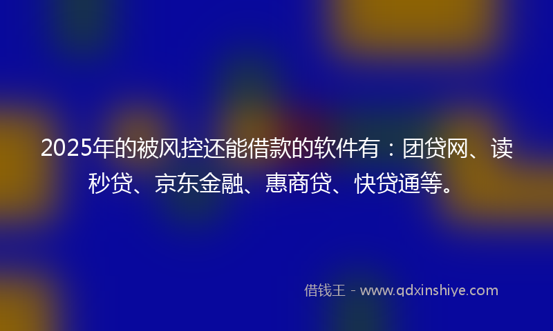 2025年的被风控还能借款的软件有：团贷网、读秒贷、京东金融、惠商贷、快贷通等。