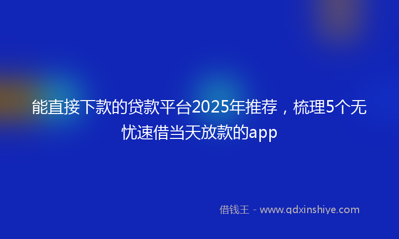 能直接下款的贷款平台2025年推荐，梳理5个无忧速借当天放款的app
