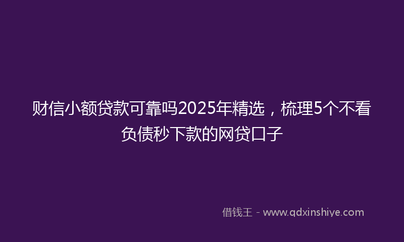 财信小额贷款可靠吗2025年精选，梳理5个不看负债秒下款的网贷口子
