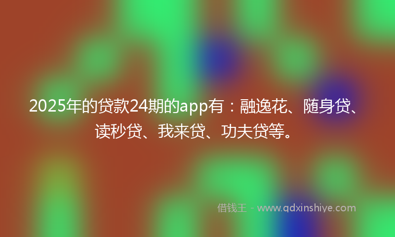 2025年的贷款24期的app有：融逸花、随身贷、读秒贷、我来贷、功夫贷等。