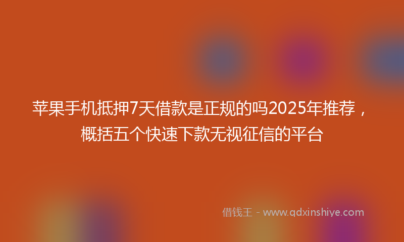 苹果手机抵押7天借款是正规的吗2025年推荐，概括五个快速下款无视征信的平台