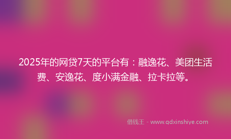 2025年的网贷7天的平台有：融逸花、美团生活费、安逸花、度小满金融、拉卡拉等。