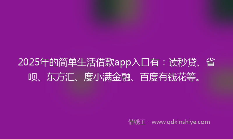 2025年的简单生活借款app入口有：读秒贷、省呗、东方汇、度小满金融、百度有钱花等。