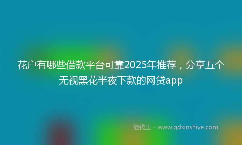 花户有哪些借款平台可靠2025年推荐，分享五个无视黑花半夜下款的网贷app