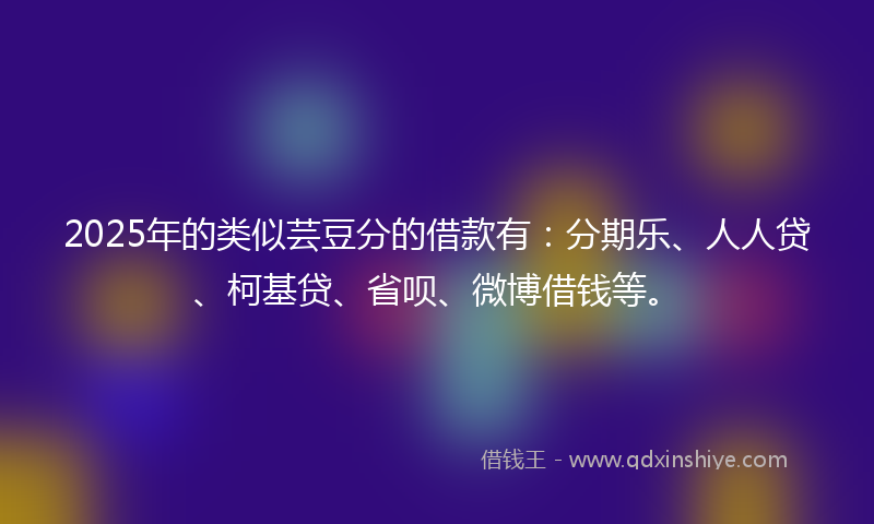 2025年的类似芸豆分的借款有：分期乐、人人贷、柯基贷、省呗、微博借钱等。
