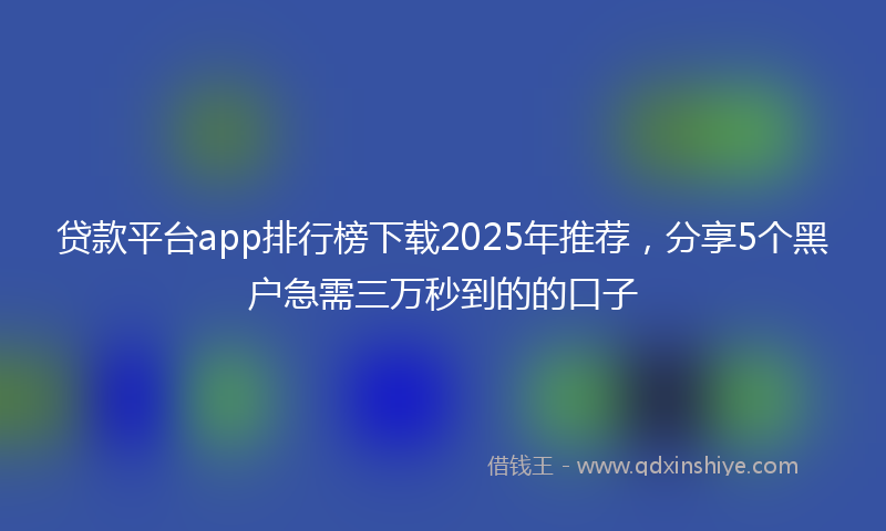 贷款平台app排行榜下载2025年推荐，分享5个黑户急需三万秒到的的口子