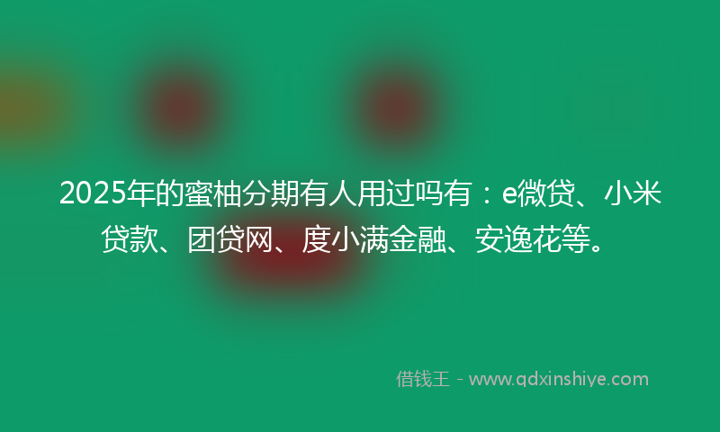 2025年的蜜柚分期有人用过吗有：e微贷、小米贷款、团贷网、度小满金融、安逸花等。