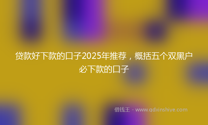 贷款好下款的口子2025年推荐，概括五个双黑户必下款的口子