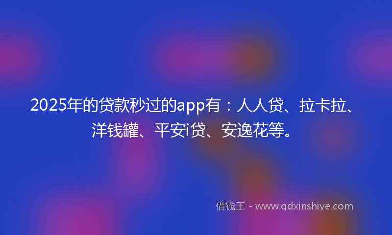 2025年的贷款秒过的app有：人人贷、拉卡拉、洋钱罐、平安i贷、安逸花等。