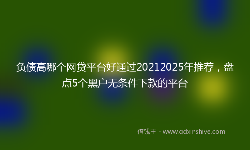 负债高哪个网贷平台好通过20212025年推荐，盘点5个黑户无条件下款的平台