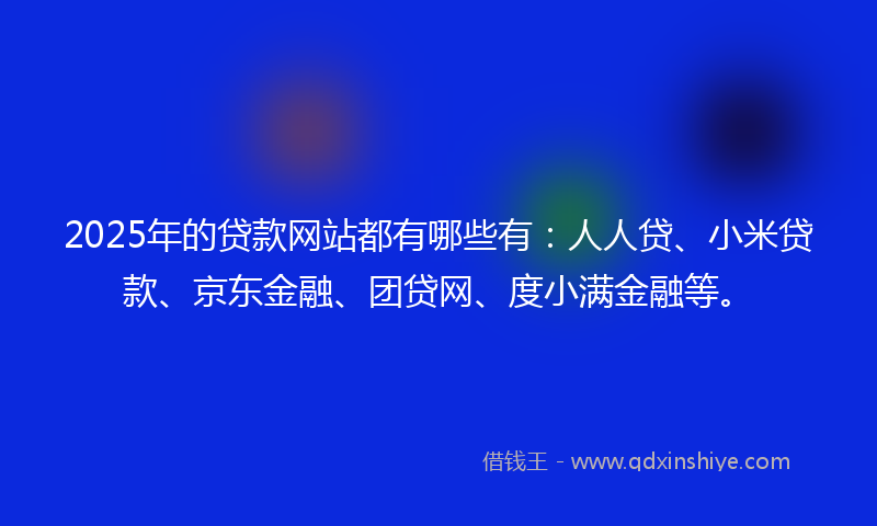 2025年的贷款网站都有哪些有：人人贷、小米贷款、京东金融、团贷网、度小满金融等。